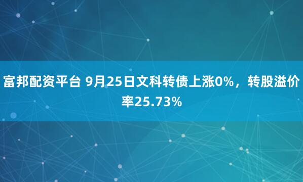 富邦配资平台 9月25日文科转债上涨0%，转股溢价率25.73%
