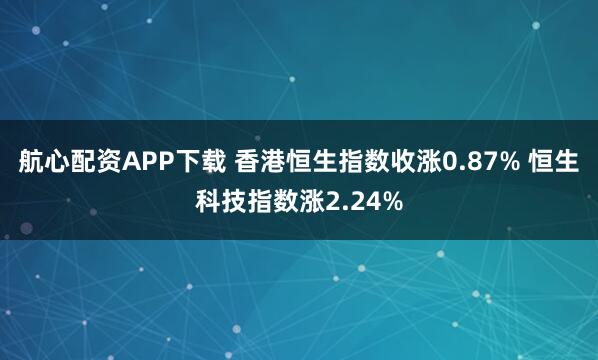 航心配资APP下载 香港恒生指数收涨0.87% 恒生科技指数涨2.24%