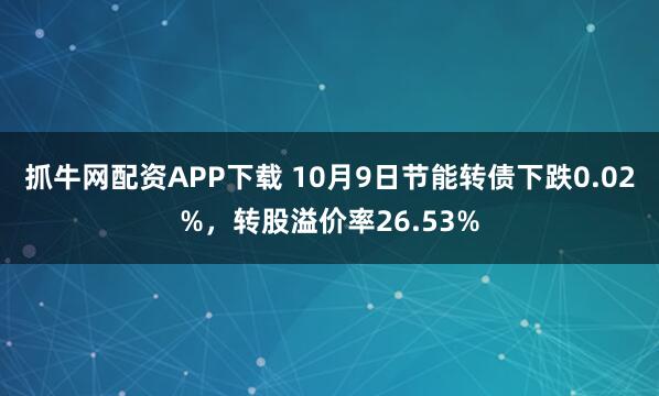 抓牛网配资APP下载 10月9日节能转债下跌0.02%，转股溢价率26.53%