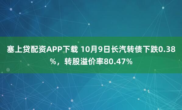 塞上贷配资APP下载 10月9日长汽转债下跌0.38%，转股溢价率80.47%