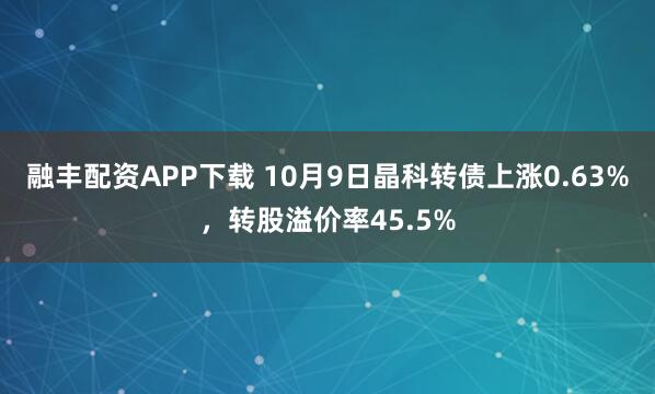融丰配资APP下载 10月9日晶科转债上涨0.63%，转股溢价率45.5%
