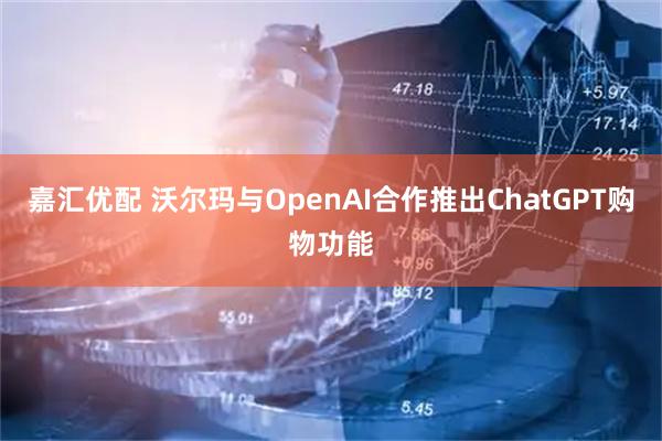 嘉汇优配 沃尔玛与OpenAI合作推出ChatGPT购物功能