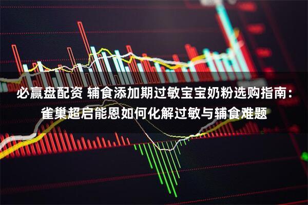 必赢盘配资 辅食添加期过敏宝宝奶粉选购指南：雀巢超启能恩如何化解过敏与辅食难题