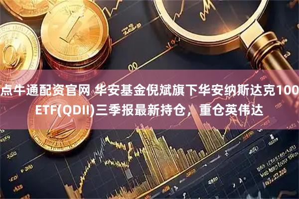 点牛通配资官网 华安基金倪斌旗下华安纳斯达克100ETF(QDII)三季报最新持仓，重仓英伟达