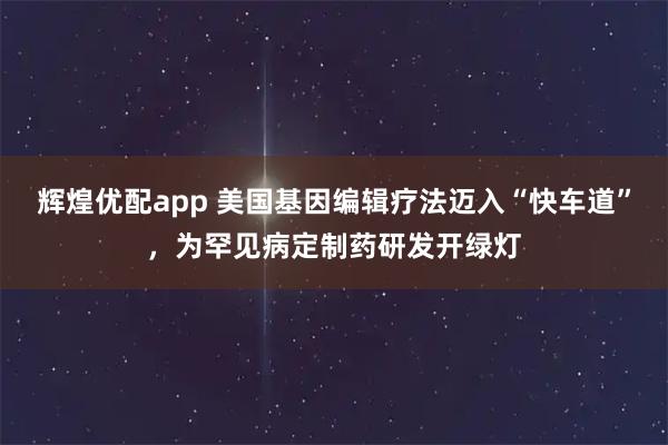 辉煌优配app 美国基因编辑疗法迈入“快车道”，为罕见病定制药研发开绿灯