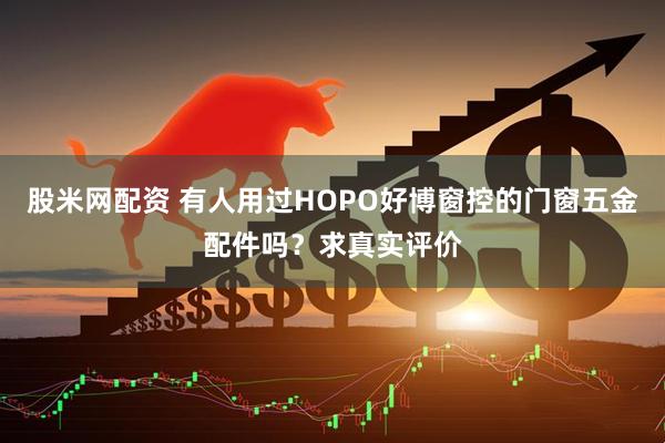 股米网配资 有人用过HOPO好博窗控的门窗五金配件吗？求真实评价