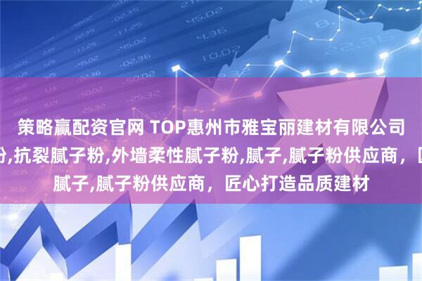 策略赢配资官网 TOP惠州市雅宝丽建材有限公司：专业防水腻子粉,抗裂腻子粉,外墙柔性腻子粉,腻子,腻子粉供应商，匠心打造品质建材