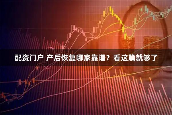 配资门户 产后恢复哪家靠谱？看这篇就够了