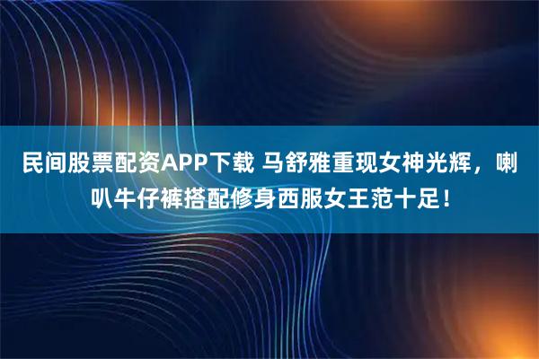 民间股票配资APP下载 马舒雅重现女神光辉，喇叭牛仔裤搭配修身西服女王范十足！