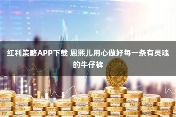 红利策略APP下载 恩熙儿用心做好每一条有灵魂的牛仔裤