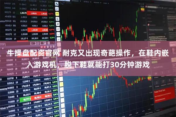 牛操盘配资官网 耐克又出现奇葩操作，在鞋内嵌入游戏机，脱下鞋就能打30分钟游戏