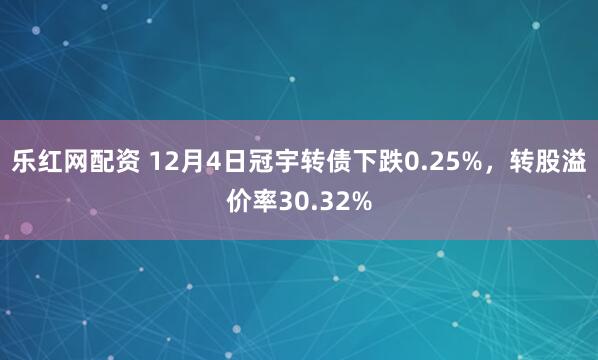 乐红网配资 12月4日冠宇转债下跌0.25%，转股溢价率30.32%