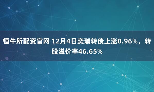 恒牛所配资官网 12月4日奕瑞转债上涨0.96%，转股溢价率46.65%