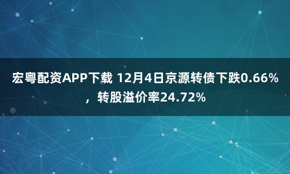 宏粤配资APP下载 12月4日京源转债下跌0.66%，转股溢价率24.72%