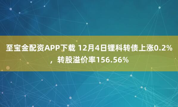 至宝金配资APP下载 12月4日锂科转债上涨0.2%，转股溢价率156.56%