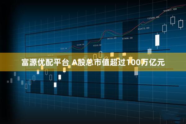 富源优配平台 A股总市值超过100万亿元