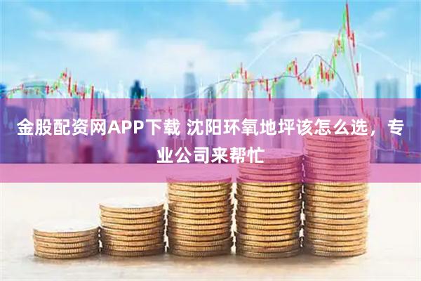 金股配资网APP下载 沈阳环氧地坪该怎么选，专业公司来帮忙