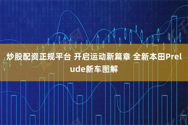 炒股配资正规平台 开启运动新篇章 全新本田Prelude新车图解