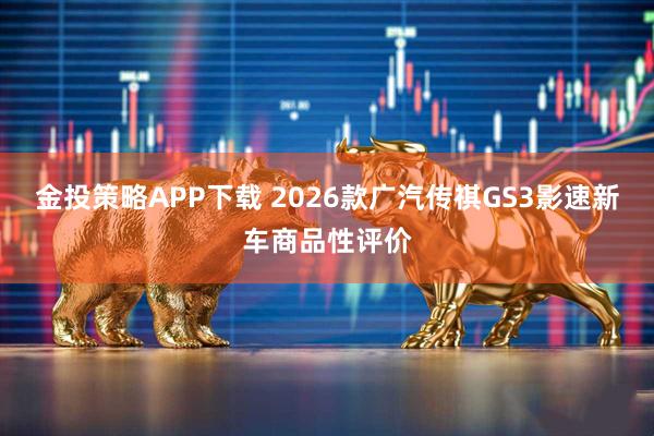 金投策略APP下载 2026款广汽传祺GS3影速新车商品性评价