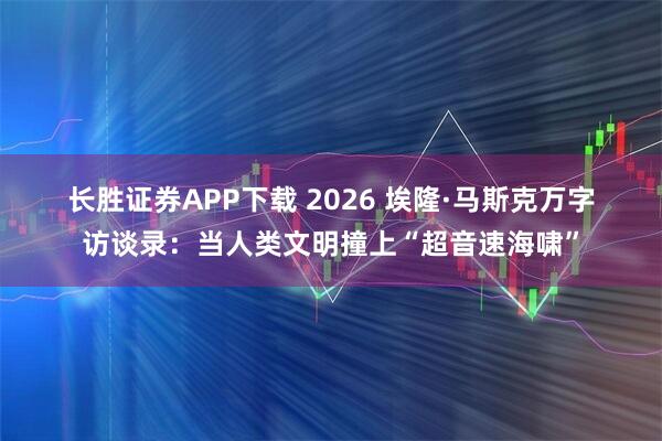 长胜证券APP下载 2026 埃隆·马斯克万字访谈录：当人类文明撞上“超音速海啸”
