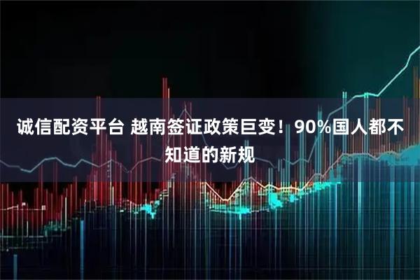 诚信配资平台 越南签证政策巨变!90%国人都不知道的新规