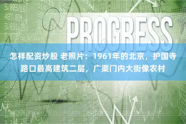 怎样配资炒股 老照片：1961年的北京，护国寺路口最高建筑二层，广渠门内大街像农村
