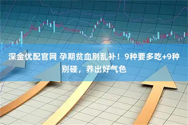 深金优配官网 孕期贫血别乱补！9种要多吃+9种别碰，养出好气色