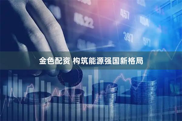 金色配资 构筑能源强国新格局