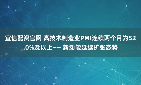 宜信配资官网 高技术制造业PMI连续两个月为52.0%及以上—— 新动能延续扩张态势