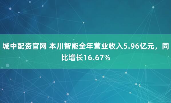 城中配资官网 本川智能全年营业收入5.96亿元，同比增长16.67%