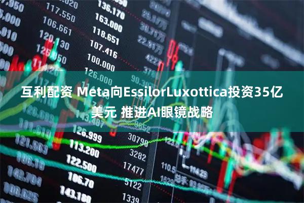 互利配资 Meta向EssilorLuxottica投资35亿美元 推进AI眼镜战略