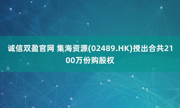 诚信双盈官网 集海资源(02489.HK)授出合共2100万份购股权
