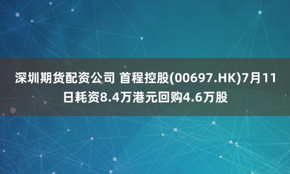 深圳期货配资公司 首程控股(00697.HK)7月11日耗资8.4万港元回购4.6万股