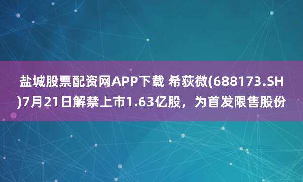 盐城股票配资网APP下载 希荻微(688173.SH)7月21日解禁上市1.63亿股，为首发限售股份
