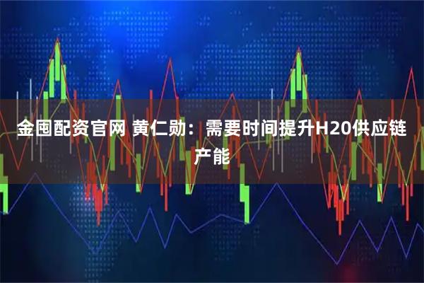 金囤配资官网 黄仁勋：需要时间提升H20供应链产能
