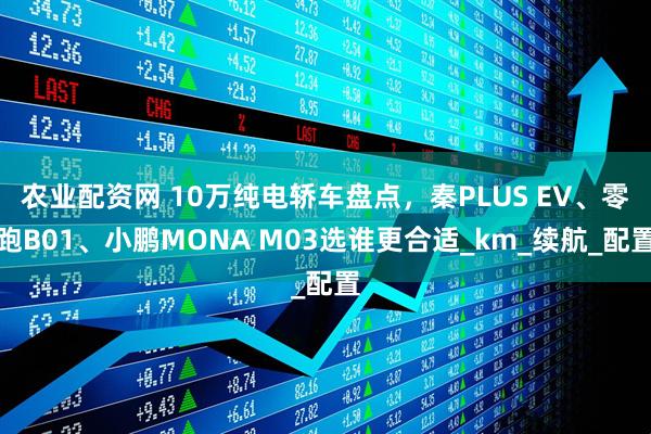 农业配资网 10万纯电轿车盘点，秦PLUS EV、零跑B01、小鹏MONA M03选谁更合适_km_续航_配置