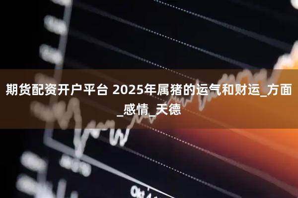 期货配资开户平台 2025年属猪的运气和财运_方面_感情_天德