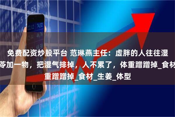 免费配资炒股平台 范琳燕主任：虚胖的人往往湿气重，用茯苓加一物，把湿气排掉，人不累了，体重蹭蹭掉_食材_生姜_体型