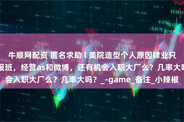 牛顺网配资 匿名求助 l 美院造型个人原因肄业只有高中学历，如果不停报班，经营as和微博，还有机会入职大厂么？几率大吗？_-game_备注_小辣椒