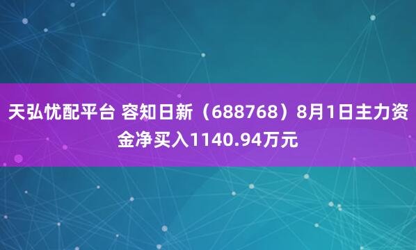 天弘忧配平台 容知日新（688768）8月1日主力资金净买入1140.94万元