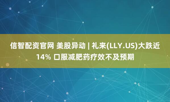 信智配资官网 美股异动 | 礼来(LLY.US)大跌近14% 口服减肥药疗效不及预期