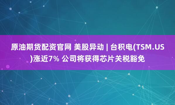 原油期货配资官网 美股异动 | 台积电(TSM.US)涨近7% 公司将获得芯片关税豁免