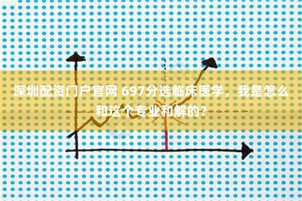 深圳配资门户官网 697分选临床医学，我是怎么和这个专业和解的？