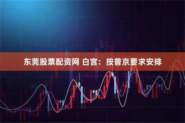 东莞股票配资网 白宫：按普京要求安排