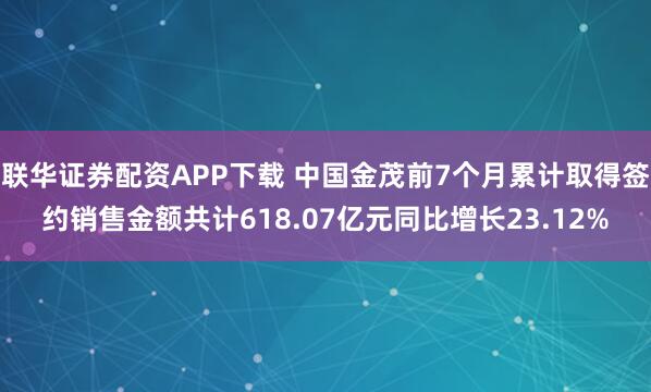 联华证券配资APP下载 中国金茂前7个月累计取得签约销售金额共计618.07亿元同比增长23.12%