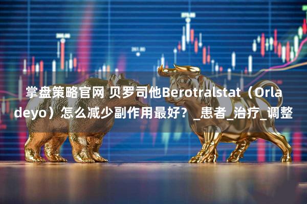 掌盘策略官网 贝罗司他Berotralstat（Orladeyo）怎么减少副作用最好？_患者_治疗_调整