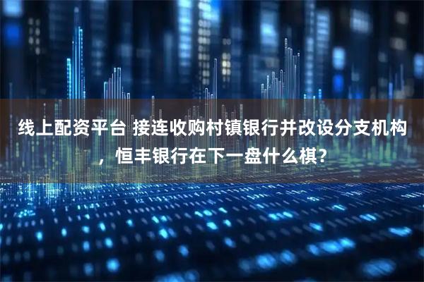 线上配资平台 接连收购村镇银行并改设分支机构，恒丰银行在下一盘什么棋？