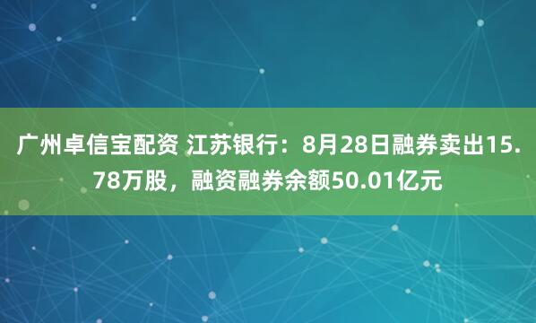 广州卓信宝配资 江苏银行：8月28日融券卖出15.78万股，融资融券余额50.01亿元
