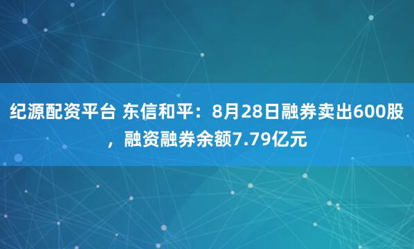 纪源配资平台 东信和平：8月28日融券卖出600股，融资融券余额7.79亿元