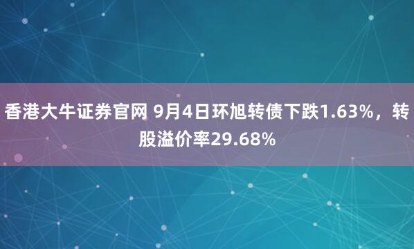 香港大牛证券官网 9月4日环旭转债下跌1.63%，转股溢价率29.68%